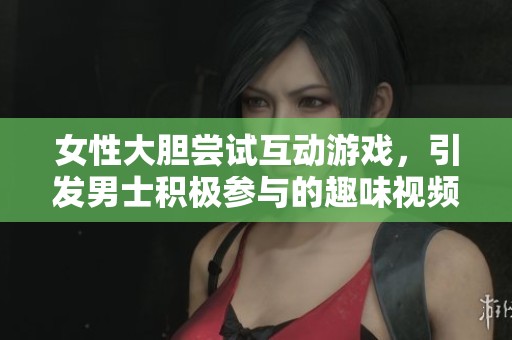 女性大胆尝试互动游戏，引发男士积极参与的趣味视频