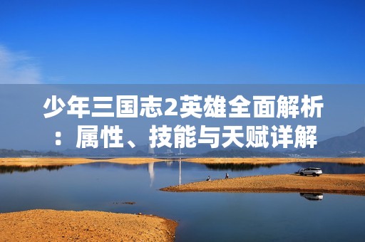 少年三国志2英雄全面解析：属性、技能与天赋详解
