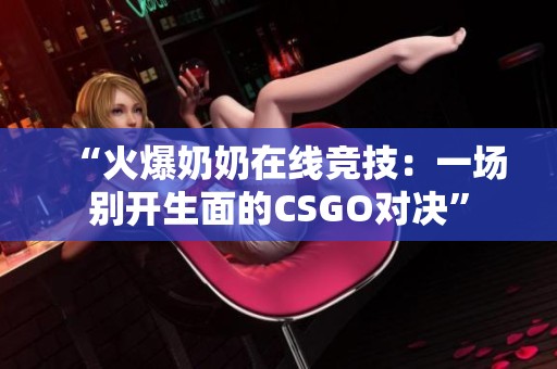 “火爆奶奶在线竞技：一场别开生面的CSGO对决”