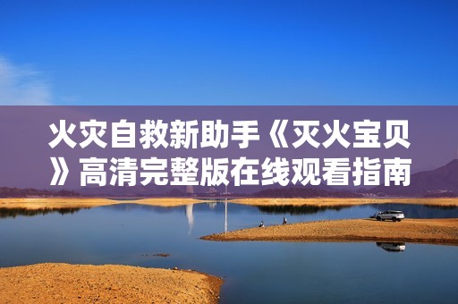 火灾自救新助手《灭火宝贝》高清完整版在线观看指南