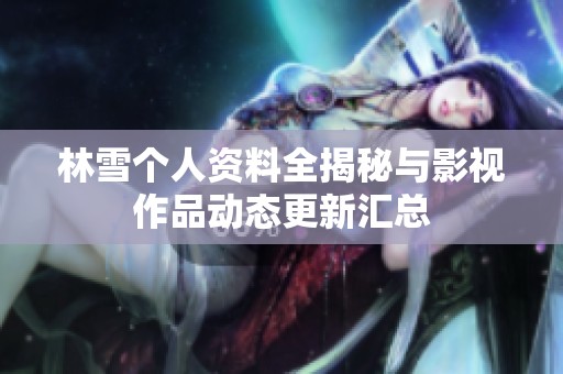 林雪个人资料全揭秘与影视作品动态更新汇总