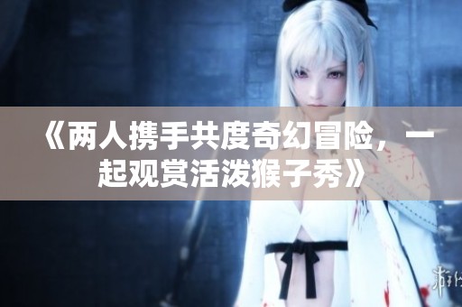 《两人携手共度奇幻冒险，一起观赏活泼猴子秀》