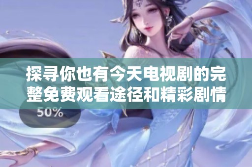 探寻你也有今天电视剧的完整免费观看途径和精彩剧情分析