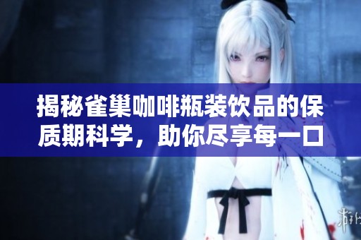 揭秘雀巢咖啡瓶装饮品的保质期科学，助你尽享每一口新鲜体验