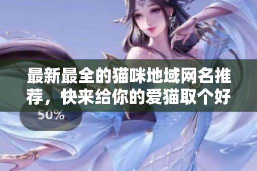最新最全的猫咪地域网名推荐，快来给你的爱猫取个好名字！