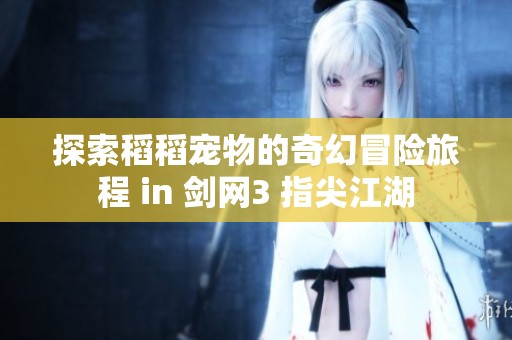 探索稻稻宠物的奇幻冒险旅程 in 剑网3 指尖江湖