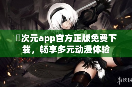 囧次元app官方正版免费下载，畅享多元动漫体验