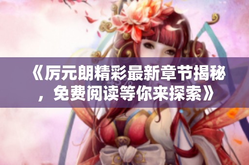《厉元朗精彩最新章节揭秘，免费阅读等你来探索》