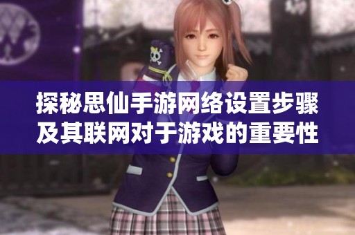 探秘思仙手游网络设置步骤及其联网对于游戏的重要性