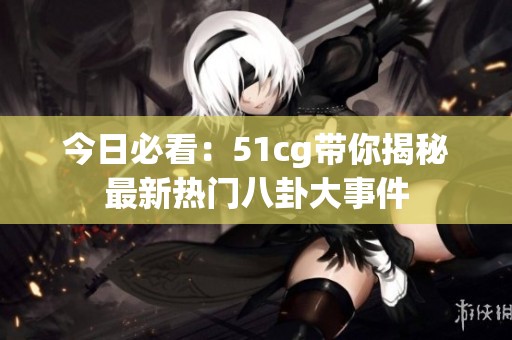 今日必看：51cg带你揭秘最新热门八卦大事件