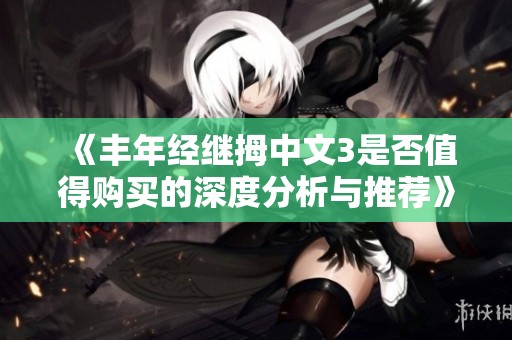 《丰年经继拇中文3是否值得购买的深度分析与推荐》