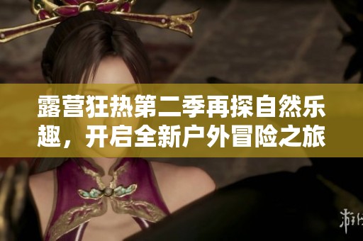 露营狂热第二季再探自然乐趣，开启全新户外冒险之旅