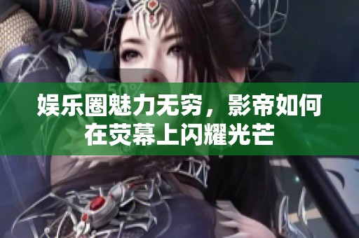 娱乐圈魅力无穷，影帝如何在荧幕上闪耀光芒