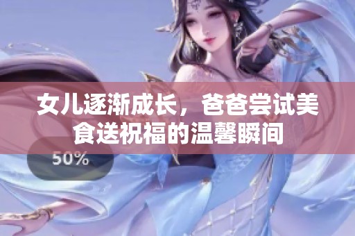 女儿逐渐成长，爸爸尝试美食送祝福的温馨瞬间
