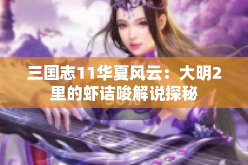 三国志11华夏风云：大明2里的虾诘唆解说探秘