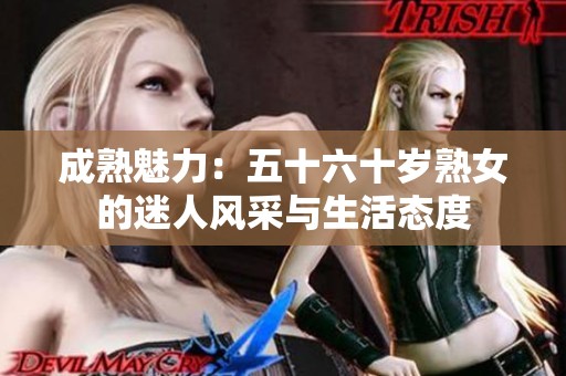 成熟魅力：五十六十岁熟女的迷人风采与生活态度