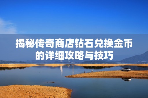 揭秘传奇商店钻石兑换金币的详细攻略与技巧
