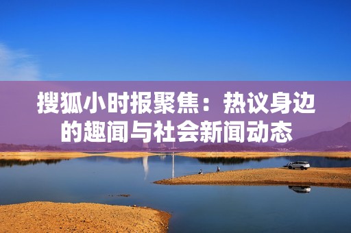 搜狐小时报聚焦：热议身边的趣闻与社会新闻动态