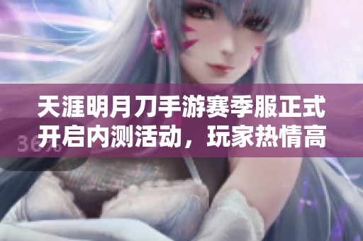 天涯明月刀手游赛季服正式开启内测活动，玩家热情高涨