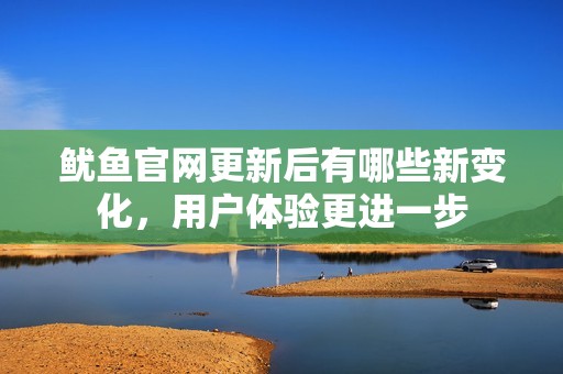 鱿鱼官网更新后有哪些新变化，用户体验更进一步