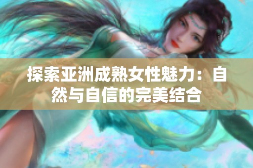 探索亚洲成熟女性魅力：自然与自信的完美结合