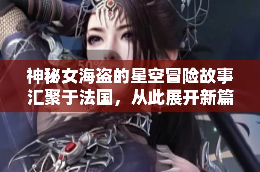神秘女海盗的星空冒险故事汇聚于法国，从此展开新篇章
