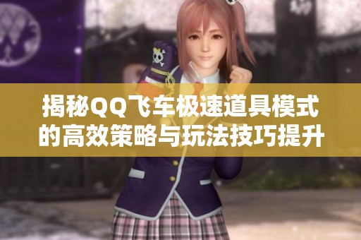 揭秘QQ飞车极速道具模式的高效策略与玩法技巧提升游戏乐趣