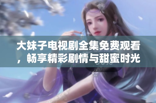大妹子电视剧全集免费观看，畅享精彩剧情与甜蜜时光