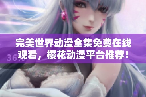 完美世界动漫全集免费在线观看，樱花动漫平台推荐！