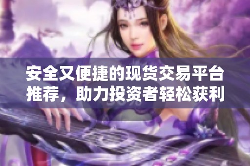 安全又便捷的现货交易平台推荐，助力投资者轻松获利