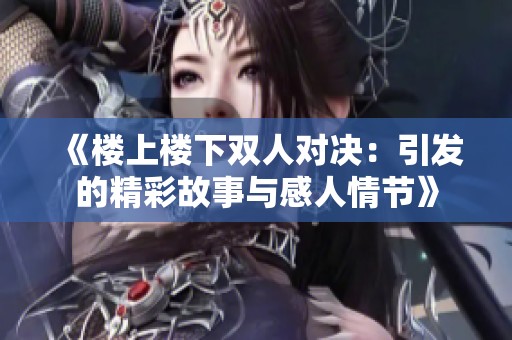 《楼上楼下双人对决：引发的精彩故事与感人情节》