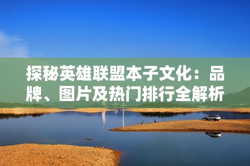探秘英雄联盟本子文化：品牌、图片及热门排行全解析