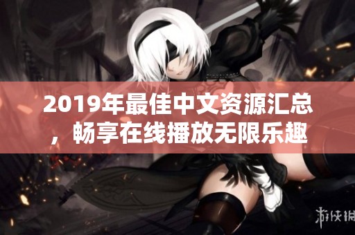 2019年最佳中文资源汇总，畅享在线播放无限乐趣
