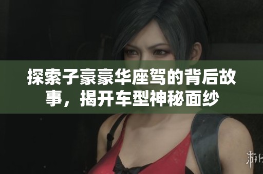 探索子豪豪华座驾的背后故事，揭开车型神秘面纱