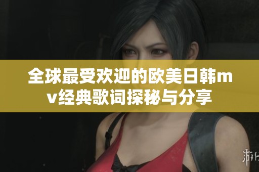 全球最受欢迎的欧美日韩mv经典歌词探秘与分享