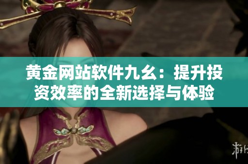 黄金网站软件九幺：提升投资效率的全新选择与体验