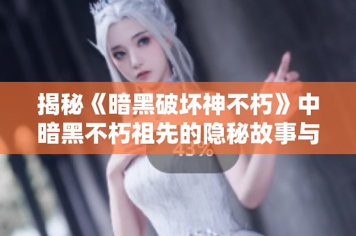 揭秘《暗黑破坏神不朽》中暗黑不朽祖先的隐秘故事与传承