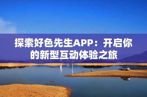 探索好色先生APP：开启你的新型互动体验之旅