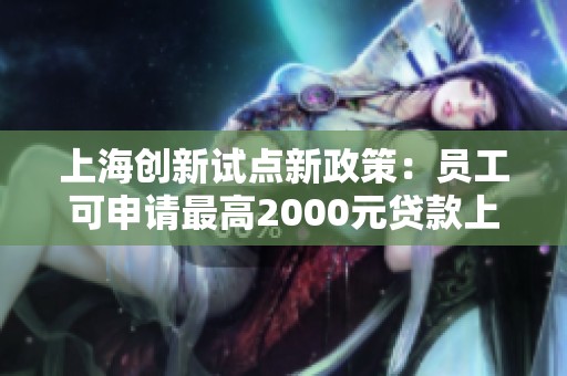 上海创新试点新政策：员工可申请最高2000元贷款上班