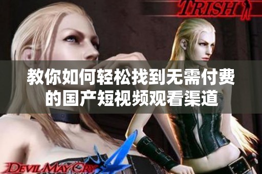 教你如何轻松找到无需付费的国产短视频观看渠道