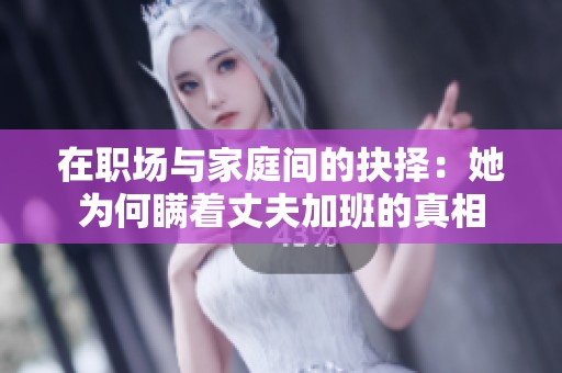 在职场与家庭间的抉择：她为何瞒着丈夫加班的真相