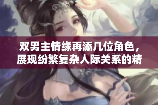 双男主情缘再添几位角色，展现纷繁复杂人际关系的精彩故事