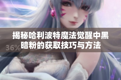 揭秘哈利波特魔法觉醒中黑暗粉的获取技巧与方法