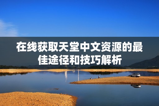 在线获取天堂中文资源的最佳途径和技巧解析