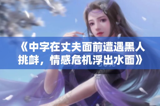 《中字在丈夫面前遭遇黑人挑衅，情感危机浮出水面》