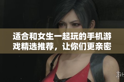 适合和女生一起玩的手机游戏精选推荐，让你们更亲密