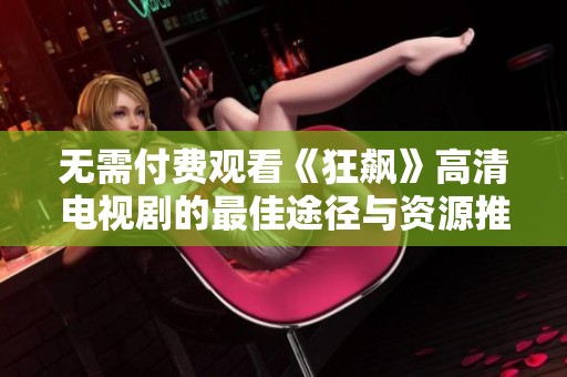 无需付费观看《狂飙》高清电视剧的最佳途径与资源推荐