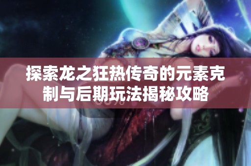探索龙之狂热传奇的元素克制与后期玩法揭秘攻略