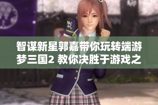 智谋新星郭嘉带你玩转端游梦三国2 教你决胜于游戏之中