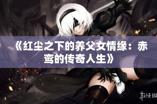 《红尘之下的养父女情缘：赤鸾的传奇人生》